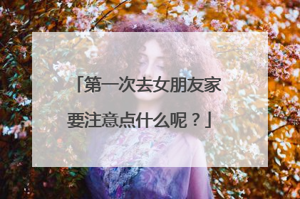 第一次去女朋友家要注意点什么呢？