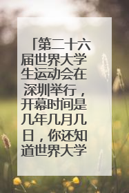 第二十六届世界大学生运动会在深圳举行，开幕时间是几年几月几日，你还知道世界大学生运动会的哪些知识？