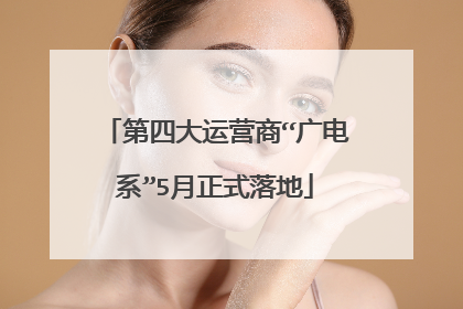 第四大运营商“广电系”5月正式落地