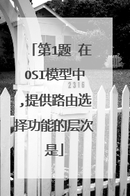 第1题 在OSI模型中,提供路由选择功能的层次是