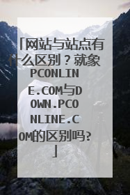 网站与站点有什么区别?就象PCONLINE.COM与DOWN.PCONLINE.COM的区别吗?