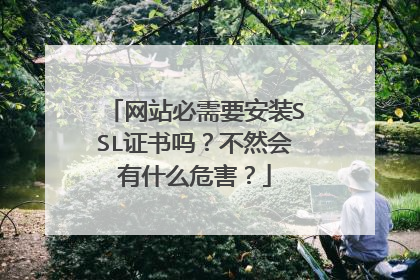网站必需要安装SSL证书吗？不然会有什么危害？