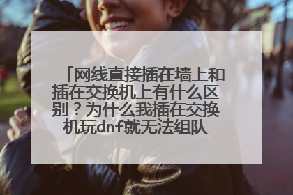 网线直接插在墙上和插在交换机上有什么区别?为什么我插在交换机玩dnf就无法组队??如何解决