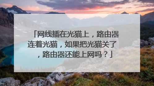 网线插在光猫上，路由器连着光猫，如果把光猫关了，路由器还能上网吗？