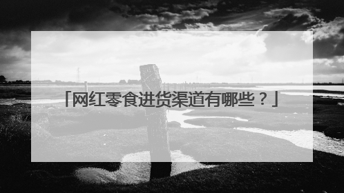 网红零食进货渠道有哪些?