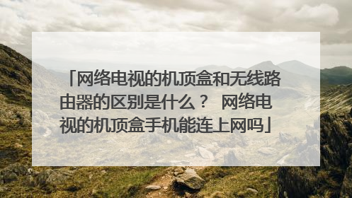 网络电视的机顶盒和无线路由器的区别是什么？ 网络电视的机顶盒手机能连上网吗