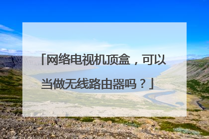 网络电视机顶盒，可以当做无线路由器吗？