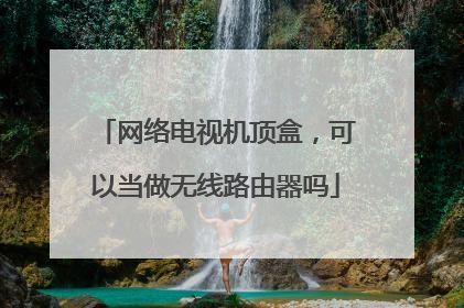 网络电视机顶盒，可以当做无线路由器吗