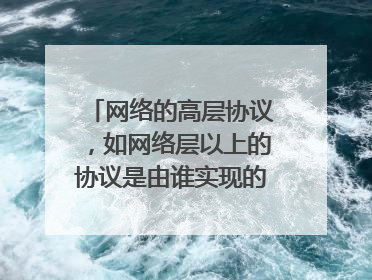 网络的高层协议,如网络层以上的协议是由谁实现的?由操作系统、应用进程还是?