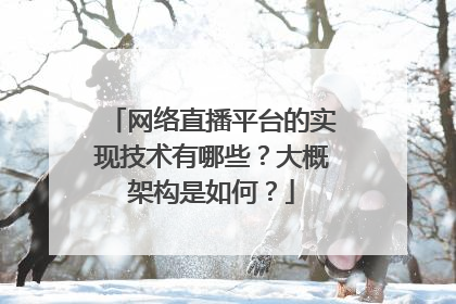 网络直播平台的实现技术有哪些？大概架构是如何？