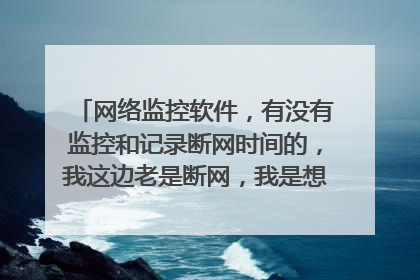 网络监控软件,有没有监控和记录断网时间的,我这边老是断网,我是想24小时监控网络,记录哪些时间断网