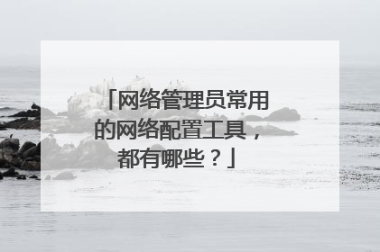 网络管理员常用的网络配置工具,都有哪些?