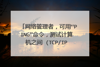 网络管理者,可用“PING”命令,测试计算机之间 (TCP/IP的协议) 是否连通。