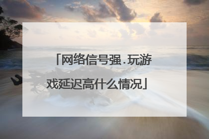 网络信号强.玩游戏延迟高什么情况