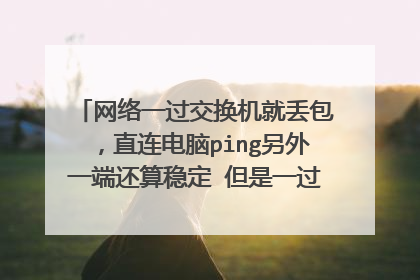 网络一过交换机就丢包，直连电脑ping另外一端还算稳定 但是一过交换机就疯狂丢包？