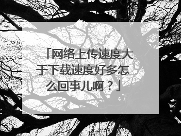 网络上传速度大于下载速度好多怎么回事儿啊?