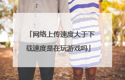 网络上传速度大于下载速度是在玩游戏吗
