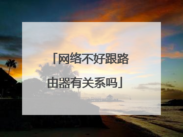 网络不好跟路由器有关系吗