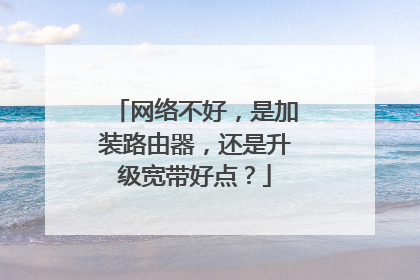网络不好,是加装路由器,还是升级宽带好点?