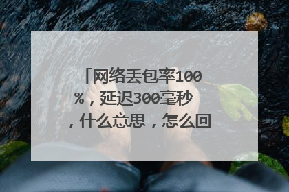 网络丢包率100%,延迟300毫秒,什么意思,怎么回事,怎么解决?