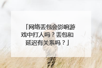 网络丢包会影响游戏中打人吗?丢包和延迟有关系吗?