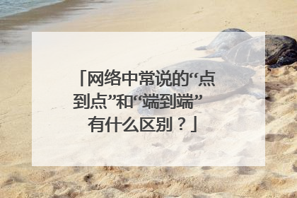 网络中常说的“点到点”和“端到端” 有什么区别?