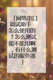 网络串口调试助手 怎么使用的?怎么测试能不能用啊,有什么测试的服务器