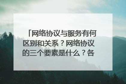 网络协议与服务有何区别和关系？网络协议的三个要素是什么？各有什么含义？
