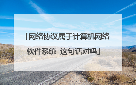 网络协议属于计算机网络软件系统 这句话对吗