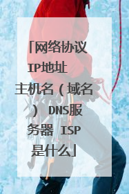 网络协议 IP地址 主机名(域名) DNS服务器 ISP是什么