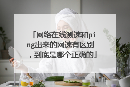 网络在线测速和ping出来的网速有区别，到底是哪个正确的