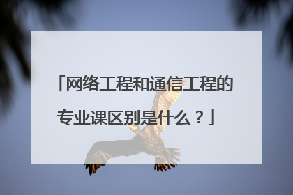 网络工程和通信工程的专业课区别是什么？