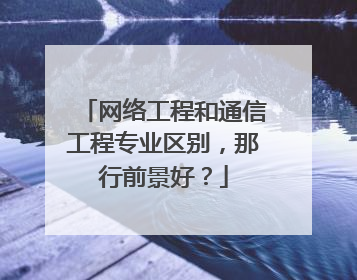 网络工程和通信工程专业区别，那行前景好？