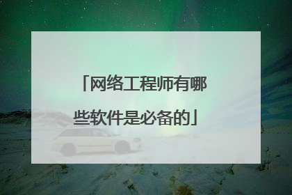网络工程师有哪些软件是必备的