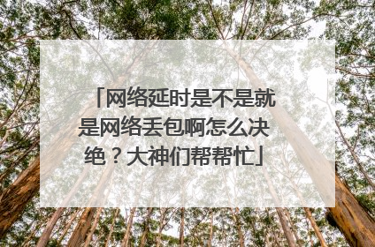 网络延时是不是就是网络丢包啊怎么决绝?大神们帮帮忙