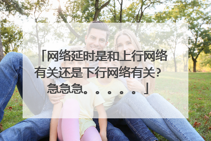 网络延时是和上行网络有关还是下行网络有关?急急急。。。。。