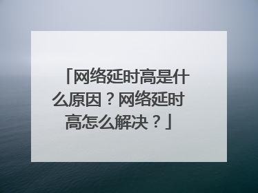 网络延时高是什么原因?网络延时高怎么解决?