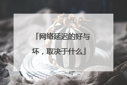 网络延迟的好与坏,取决于什么