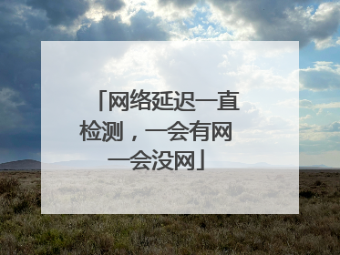 网络延迟一直检测，一会有网一会没网