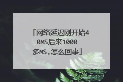 网络延迟刚开始40MS后来1000多MS,怎么回事