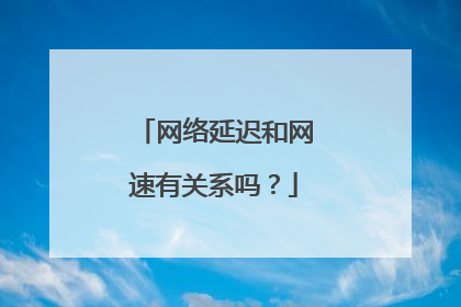 网络延迟和网速有关系吗?