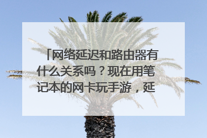 网络延迟和路由器有什么关系吗？现在用笔记本的网卡玩手游，延迟70ms左右