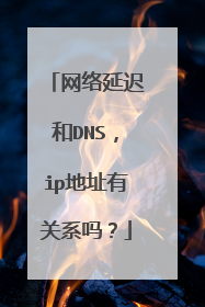 网络延迟和DNS,ip地址有关系吗?