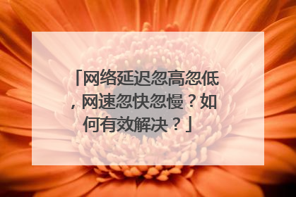 网络延迟忽高忽低，网速忽快忽慢？如何有效解决？