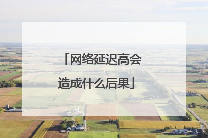 网络延迟高会造成什么后果