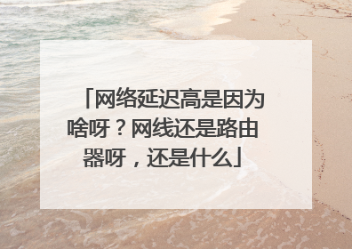 网络延迟高是因为啥呀?网线还是路由器呀,还是什么