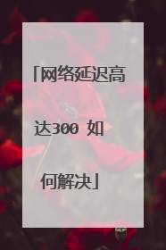 网络延迟高达300 如何解决