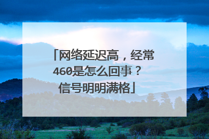 网络延迟高，经常460是怎么回事？信号明明满格
