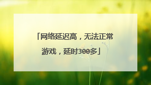 网络延迟高,无法正常游戏,延时300多
