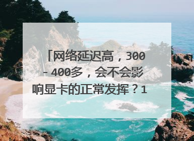 网络延迟高,300-400多,会不会影响显卡的正常发挥?1050TI4G